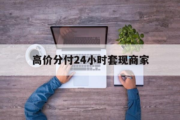 长兴最新的高价分付24小时套现商家方法分享(长兴分付套现手续费多少教程)