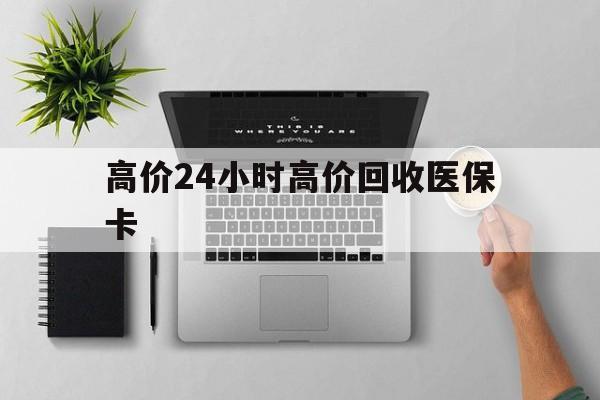 长兴最新的高价24小时高价回收医保卡方法分享(长兴高价回收医保卡联系方式教程)