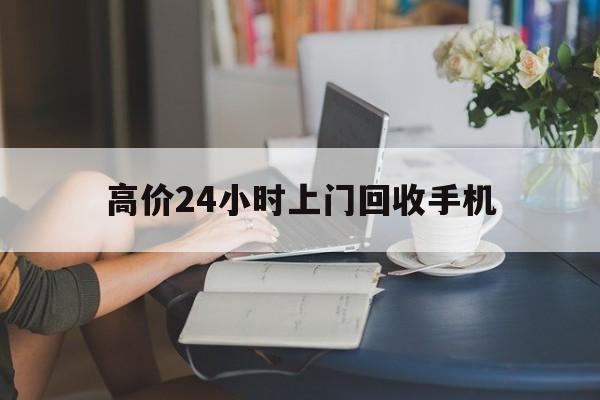 长兴最新的高价24小时上门回收手机方法分享(长兴全国24小时上门回收手机教程)
