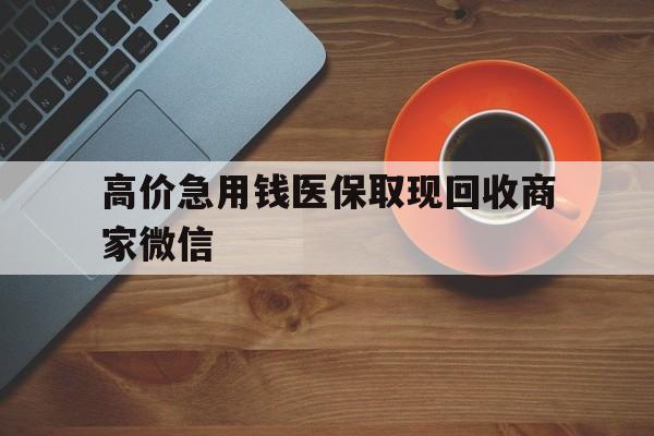 长兴最新的高价急用钱医保取现回收商家微信方法分享(长兴高价回收医保卡联系方式教程)